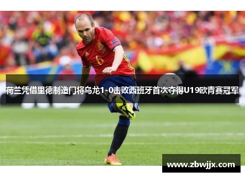 荷兰凭借里德制造门将乌龙1-0击败西班牙首次夺得U19欧青赛冠军