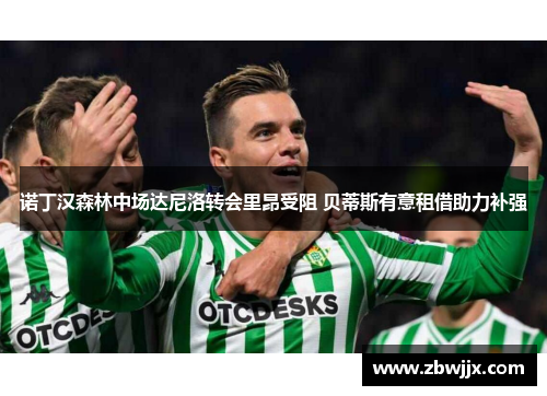 诺丁汉森林中场达尼洛转会里昂受阻 贝蒂斯有意租借助力补强