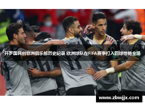 开罗国民创非洲俱乐部历史纪录 欧洲球队在FIFA赛事打入四球惊艳全场